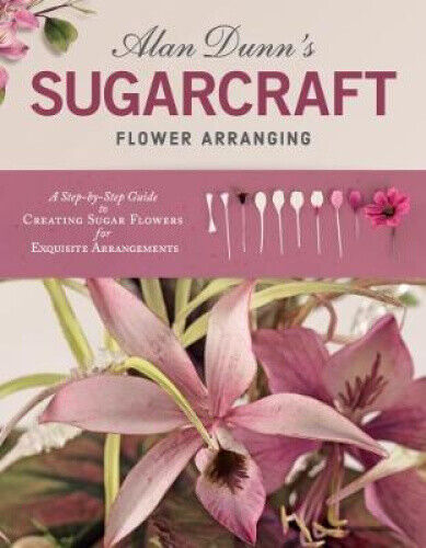 Alan Dunn's Sugarcraft Flower Arranging: A Step-By-Step Guide to Creating