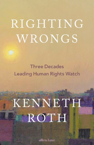 Righting Wrongs: Three Decades on the Front Lines Battling Abusive Governments