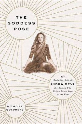 The Goddess Pose: The Audacious Life of Indra Devi, the Woman Who Helped Bring