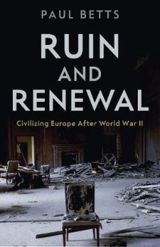 Ruin and Renewal: Civilising Europe After the Second World War by Paul Betts