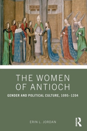 The Women of Antioch: Gender and Political Culture, 1095–1204 by Erin L. Jordan