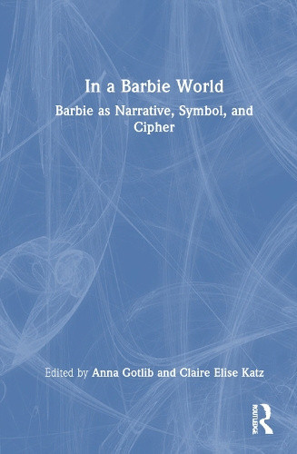 In a Barbie World: Barbie as Narrative, Symbol, and Cipher by Anna Gotlib