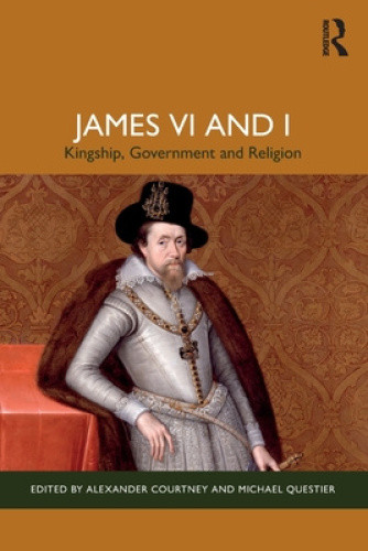 James VI and I: Kingship, Government and Religion by Alexander Courtney