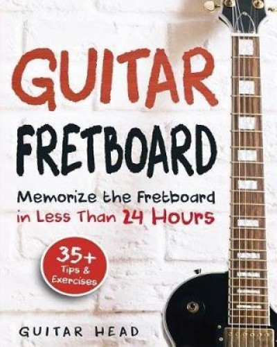 Guitar Fretboard: Memorize The Fretboard In Less Than 24 Hours: 35+ Tips And