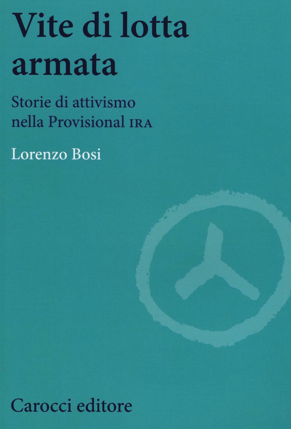 Vite di lotta armata. Storie di attivismo nella Provisional IRA - Bosi Lorenzo