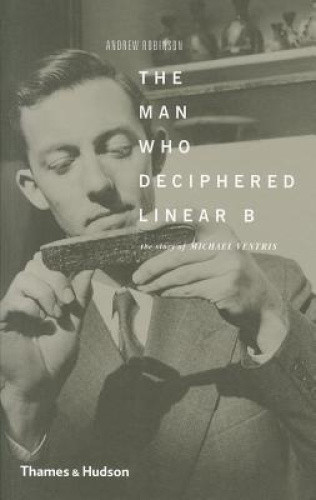 The Man Who Deciphered Linear B: The Story of Michael Ventris by Andrew Robinson