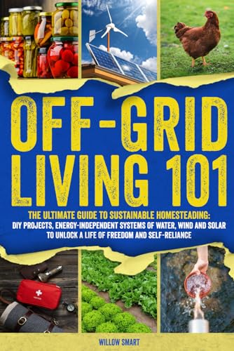 Off-Grid Living 101: Ultimate Guide To Sustainable Homesteading: Diy Projects, Energy Independent Systems Of Water, Wind And Solar To Unlock A Life Of