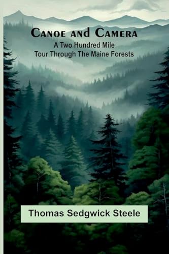 Canoe And Camera: A Two Hundred Mile Tour Through The Maine Forests