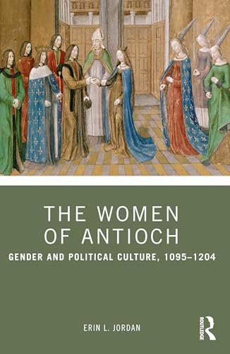 The Women Of Antioch: Gender And Political Culture, 1095–1204