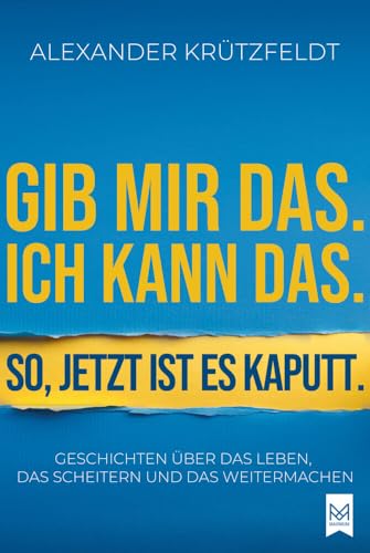 Gib Mir Das. Ich Kann Das. So, Jetzt Ist Es Kaputt.: Geschichten Über Das Leben, Das Scheitern Und Das Weitermachen.
