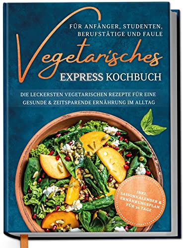 Vegetarisches Express Kochbuch Für Anfänger, Studenten, Berufstätige Und Faule: Die Leckersten Vegetarischen Rezepte Für Eine Gesunde & Zeitsparende E