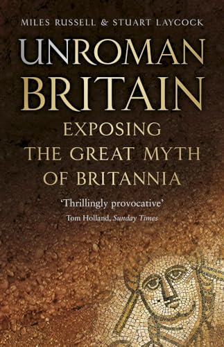 Unroman Britain: Exposing The Great Myth Of Britannia