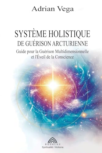Système Holistique De Guérison Arcturienne: Guide Pour La Guérison Multidimensionnelle Et L'Éveil De La Conscience