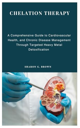 Chelation Therapy: A Comprehensive Guide To Cardiovascular Health, And Chronic Disease Management Through Targeted Heavy Metal Detoxification