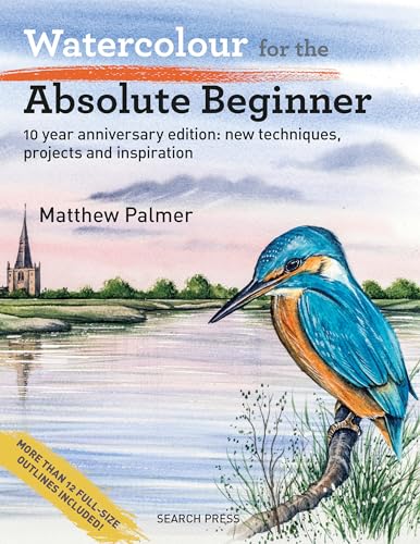 Watercolour For The Absolute Beginner: 10 Year Anniversary Edition: All-New Techniques, Projects And Inspiration
