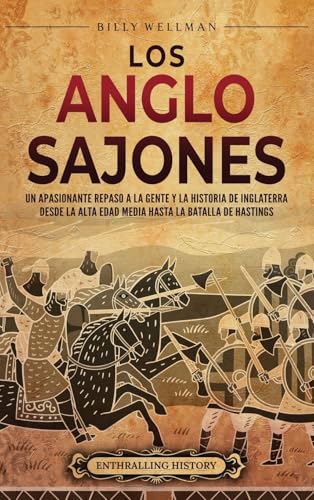 Los Anglosajones: Un Apasionante Repaso A La Gente Y La Historia De Inglaterra Desde La Alta Edad Media Hasta La Batalla De Hastings