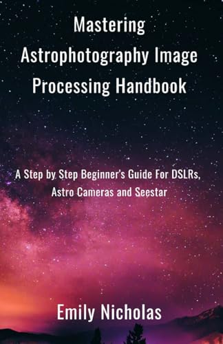 Mastering Astrophotography Image Processing Handbook: A Step By Step Beginner'S Guide For Dslrs, Astro Cameras And Seestar