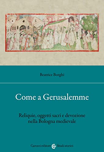 Come A Gerusalemme. Reliquie, Oggetti Sacri E Devozione Nella Bologna Medievale