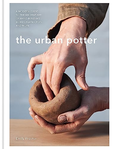 The Urban Potter: A Modern Guide To The Ancient Art Of Hand-Building Bowls, Plates, Pots And More
