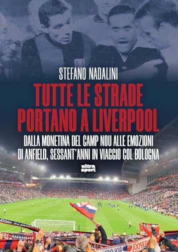 Tutte Le Strade Portano A Liverpool. Dalla Monetina Del Camp Nou Alle Emozioni Di Anfield, Sessant’Anni In Viaggio Col Bologna