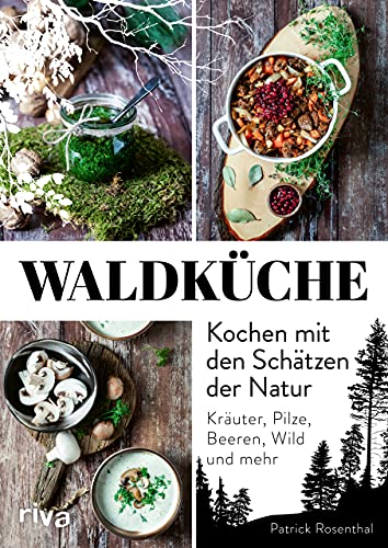 Waldküche: Kochen Mit Den Schätzen Der Natur: Kräuter, Pilze, Beeren, Wild Und Mehr. 70 Rezepte Mit Heimischen Zutaten