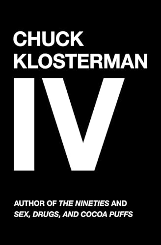 Chuck Klosterman Iv: A Decade Of Curious People And Dangerous Ideas