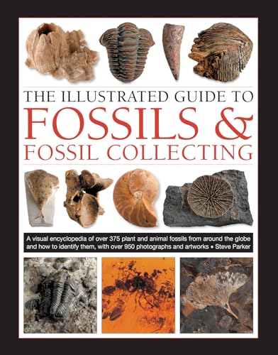 The Illustrated Guide To Fossils & Fossil Collecting: A Visual Encyclopedia Of Over 375 Plant And Animal Fossils From Around The Globe And How To Iden