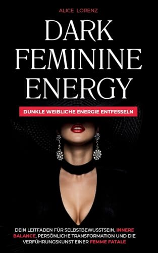 Dark Feminine Energy - Dunkle Weibliche Energie Entfessel: Dein Leitfaden Für Selbstbewusstsein, Innere Balance, Persönliche Transformation Und Die Ve