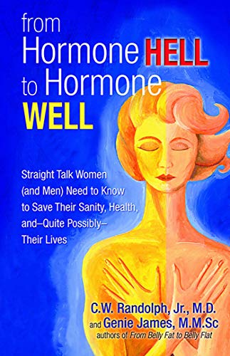 From Hormone Hell To Hormone Well: Straight Talk Women (And Men) Need To Know To Save Their Sanity, Health, And―Quite Possibly―Their Lives