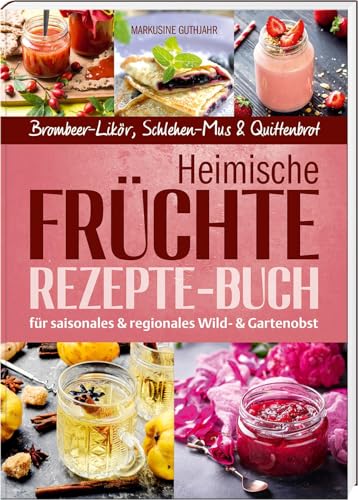 Heimische Früchte – Rezepte-Buch Für Saionales & Regionales Wild- Und Gartenobst: Brombeer-Likör, Schlehen-Mus & Quittenbrot (Oberpfälzer Rezepte)