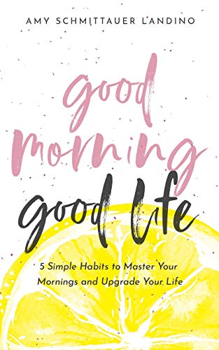 Good Morning, Good Life: 5 Simple Habits To Master Your Mornings And Upgrade Your Life