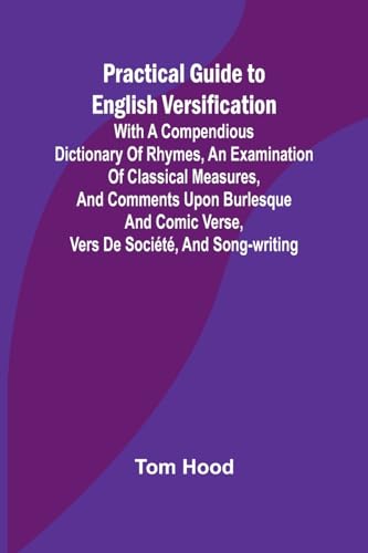 Practical Guide To English Versification; With A Compendious Dictionary Of Rhymes, An Examination Of Classical Measures, And Comments Upon Burlesque A