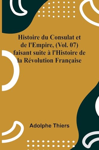 Histoire Du Consulat Et De L'Empire, (Vol. 07); Faisant Suite À L'Histoire De La Révolution Française