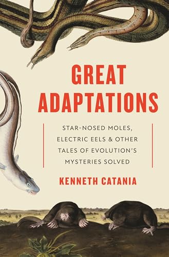 Great Adaptations: Star-Nosed Moles, Electric Eels, And Other Tales Of Evolution’S Mysteries Solved