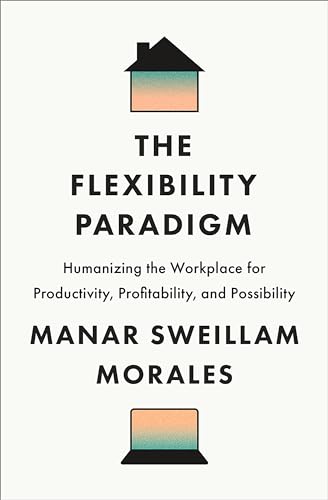The Flexibility Paradigm: Humanizing The Workplace For Productivity, Profitability, And Possibility