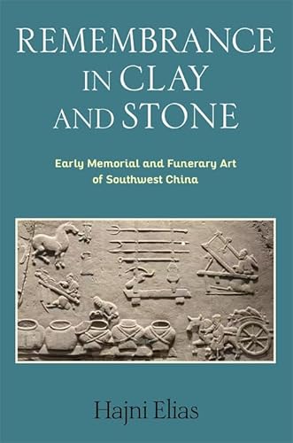 Remembrance In Clay And Stone: Early Memorial And Funerary Art Of Southwest China