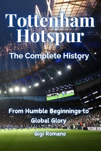Tottenham Hotspur: The Complete History - From Humble Beginnings To Global Glory