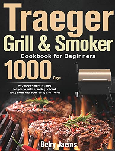 Traeger Grill & Smoker Cookbook For Beginners: 1000-Day Mouthwatering Pellet Bbq Recipes To Make Stunning Vibrant, Tasty Meals With Your Family And Fr