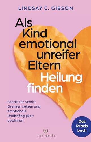 Als Kind Emotional Unreifer Eltern Heilung Finden: Das Praxisbuch - Schritt Für Schritt Grenzen Setzen Und Emotionale Unabhängigkeit Gewinnen