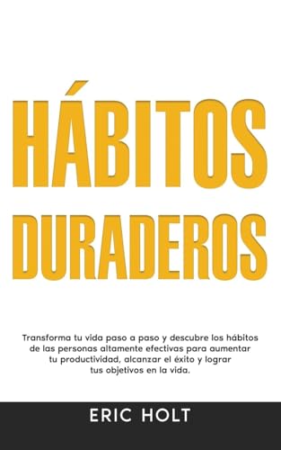 Hábitos Duraderos: Transforma Tu Vida Paso A Paso Y Descubre Los Hábitos De Las Personas Altamente Efectivas Para Aumentar Tu Productividad, Alcanzar