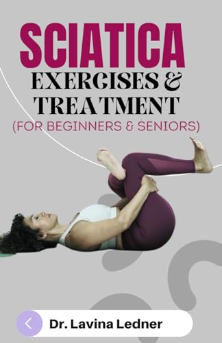 Sciatica Exercises & Treatment (For Beginners & Seniors): A Step-By-Step Program To Assist Seniors In Managing Back, Sciatica, And Other Pains.
