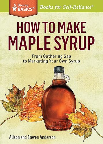 How To Make Maple Syrup: From Gathering Sap To Marketing Your Own Syrup. A Storey Basics Title
