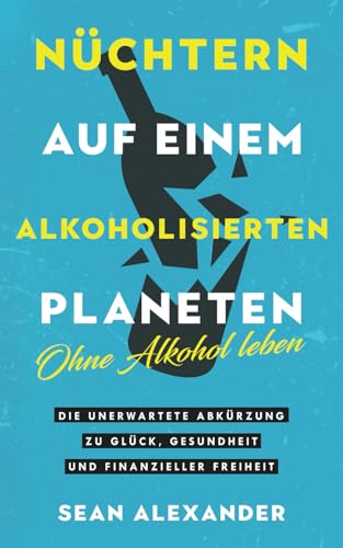 Nüchtern Auf Einem Alkoholisierten Planeten: Ohne Alkohol Leben. Die Unerwartete Abkürzung Zu Glück, Gesundheit Und Finanzieller Freiheit: 1