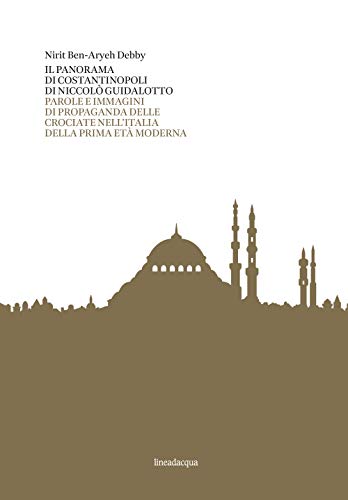 Il Panorama Di Costantinopoli Di Niccolò Guidalotto. Parole E Immagini Di Propaganda Delle Crociate Nell'Italia Della Prima Età Moderna