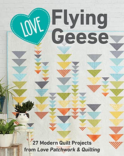 Love Flying Geese: 27 Modern Quilt Projects From Love Patchwork & Quilting