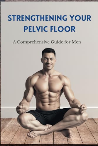 Strengthening Your Pelvic Floor: A Comprehensive Guide For Men