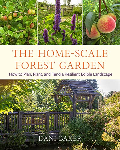 The Home-Scale Forest Garden: How To Plan, Plant, And Tend A Resilient Edible Landscape