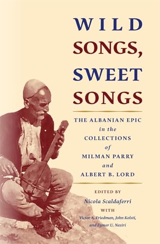 Wild Songs, Sweet Songs: The Albanian Epic In The Collections Of Milman Parry And Albert B. Lord