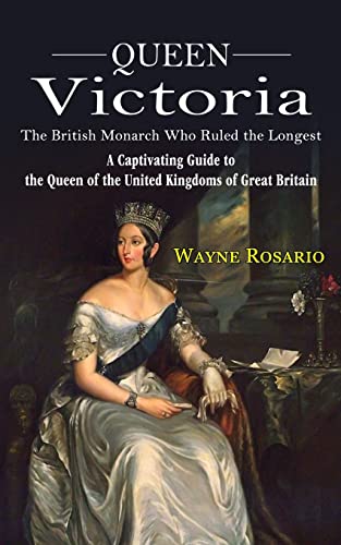 Queen Victoria: The British Monarch Who Ruled The Longest (A Captivating Guide To The Queen Of The United Kingdoms Of Great Britain)
