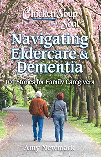 Chicken Soup For The Soul: Navigating Eldercare & Dementia: 101 Stories For Family Caregivers